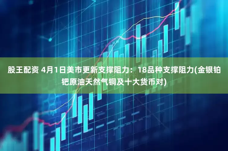 股王配资 4月1日美市更新支撑阻力：18品种支撑阻力(金银铂钯原油天然气铜及十大货币对)
