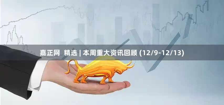 嘉正网  精选 | 本周重大资讯回顾 (12/9-12/13)