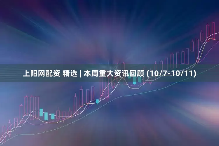 上阳网配资 精选 | 本周重大资讯回顾 (10/7-10/11)