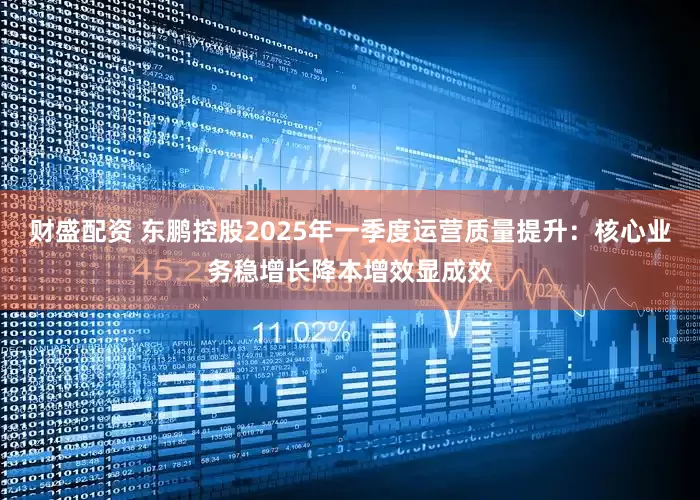 财盛配资 东鹏控股2025年一季度运营质量提升：核心业务稳增长降本增效显成效