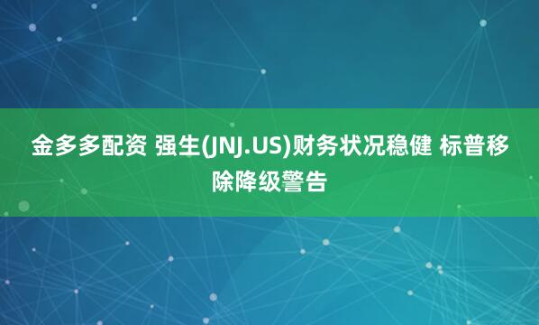 金多多配资 强生(JNJ.US)财务状况稳健 标普移除降级警告