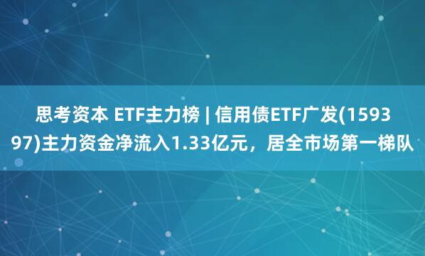 思考资本 ETF主力榜 | 信用债ETF广发(159397)主力资金净流入1.33亿元，居全市场第一梯队