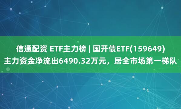 信通配资 ETF主力榜 | 国开债ETF(159649)主力资金净流出6490.32万元，居全市场第一梯队