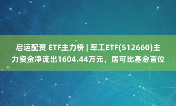 启运配资 ETF主力榜 | 军工ETF(512660)主力资金净流出1604.44万元，居可比基金首位