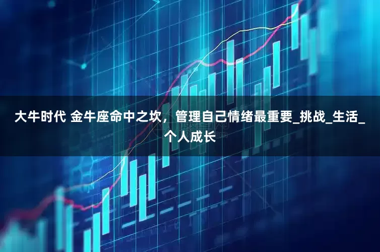 大牛时代 金牛座命中之坎，管理自己情绪最重要_挑战_生活_个人成长