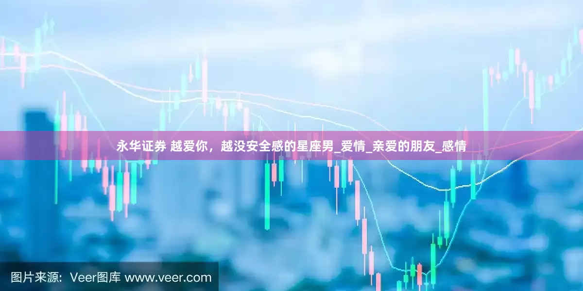 永华证券 越爱你，越没安全感的星座男_爱情_亲爱的朋友_感情