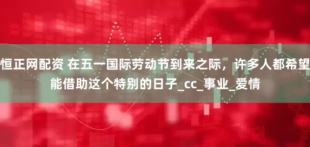 恒正网配资 在五一国际劳动节到来之际，许多人都希望能借助这个特别的日子_cc_事业_爱情