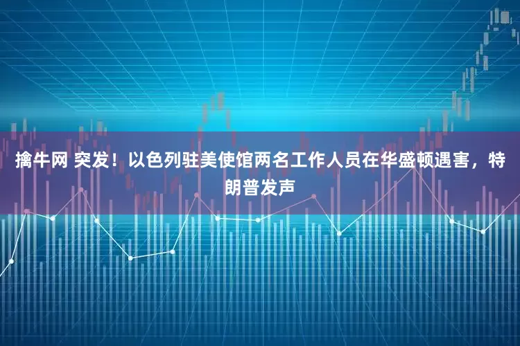 擒牛网 突发！以色列驻美使馆两名工作人员在华盛顿遇害，特朗普发声
