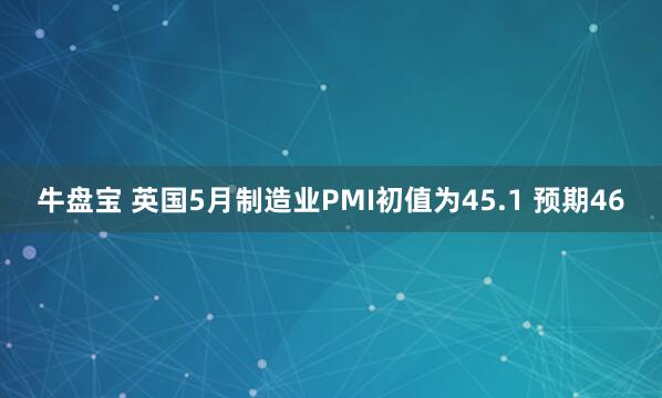 牛盘宝 英国5月制造业PMI初值为45.1 预期46