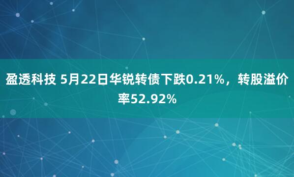 盈透科技 5月22日华锐转债下跌0.21%，转股溢价率52.92%