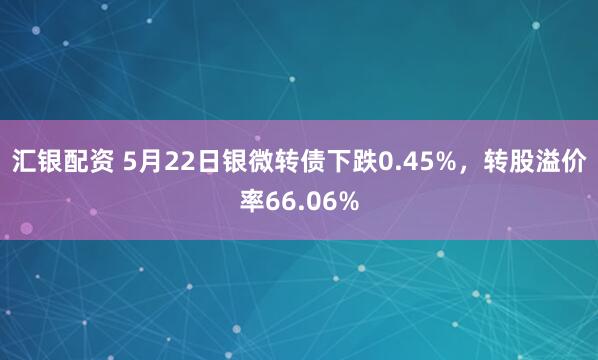汇银配资 5月22日银微转债下跌0.45%，转股溢价率66.06%