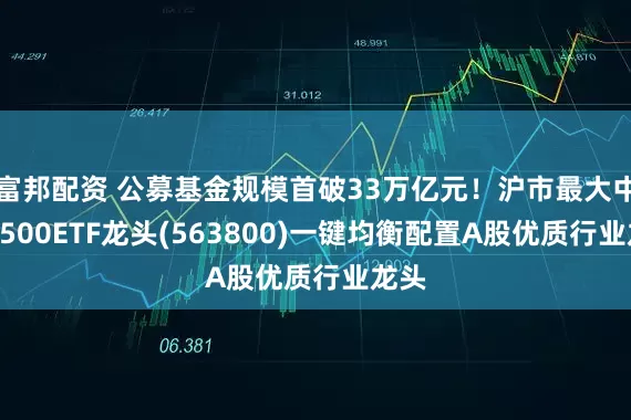 富邦配资 公募基金规模首破33万亿元！沪市最大中证A500ETF龙头(563800)一键均衡配置A股优质行业龙头