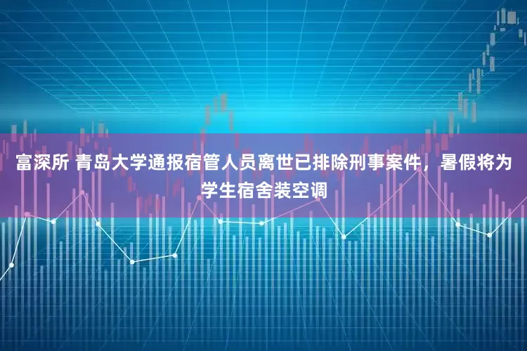 富深所 青岛大学通报宿管人员离世已排除刑事案件，暑假将为学生宿舍装空调