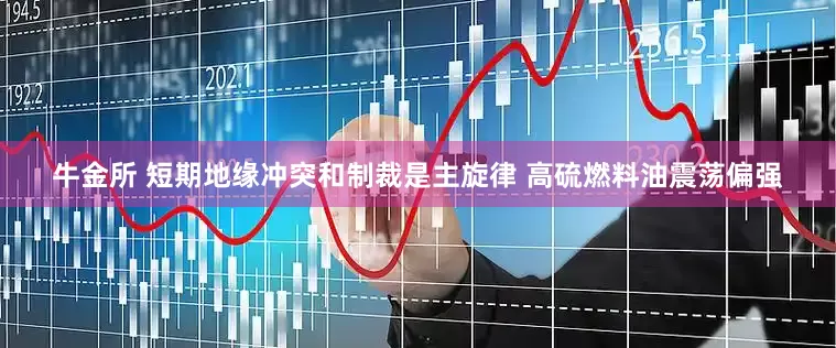 牛金所 短期地缘冲突和制裁是主旋律 高硫燃料油震荡偏强