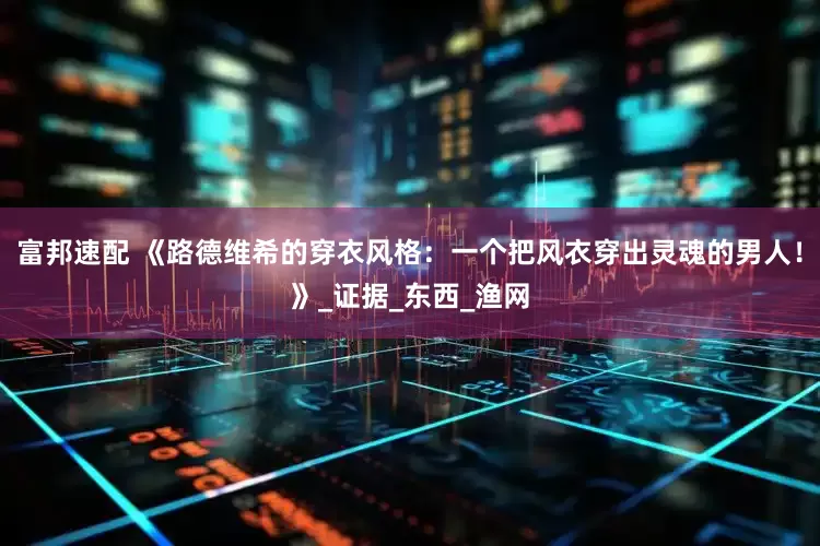 富邦速配 《路德维希的穿衣风格：一个把风衣穿出灵魂的男人！》_证据_东西_渔网