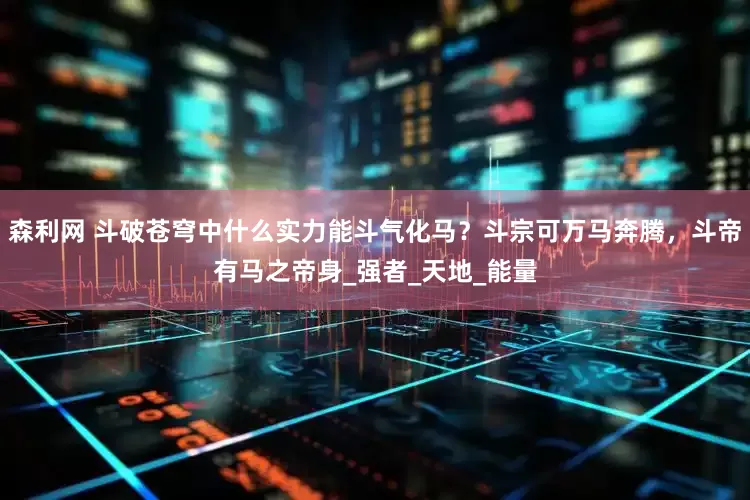森利网 斗破苍穹中什么实力能斗气化马？斗宗可万马奔腾，斗帝有马之帝身_强者_天地_能量