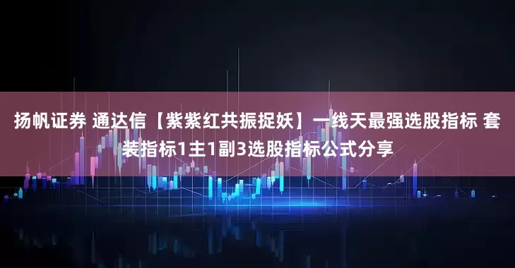 扬帆证券 通达信【紫紫红共振捉妖】一线天最强选股指标 套装指标1主1副3选股指标公式分享