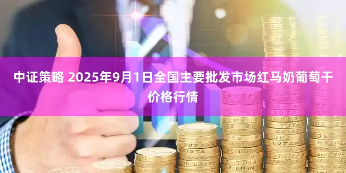 中证策略 2025年9月1日全国主要批发市场红马奶葡萄干价格行情