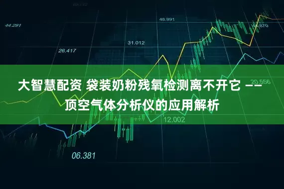 大智慧配资 袋装奶粉残氧检测离不开它 —— 顶空气体分析仪的应用解析