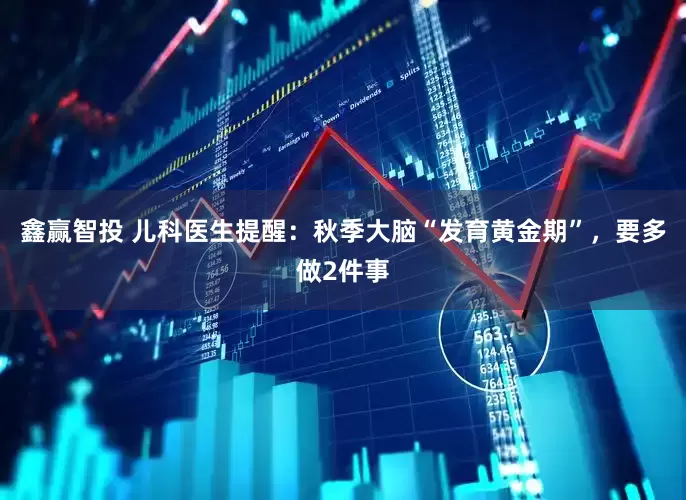 鑫赢智投 儿科医生提醒：秋季大脑“发育黄金期”，要多做2件事
