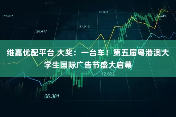 维嘉优配平台 大奖：一台车！第五届粤港澳大学生国际广告节盛大启幕