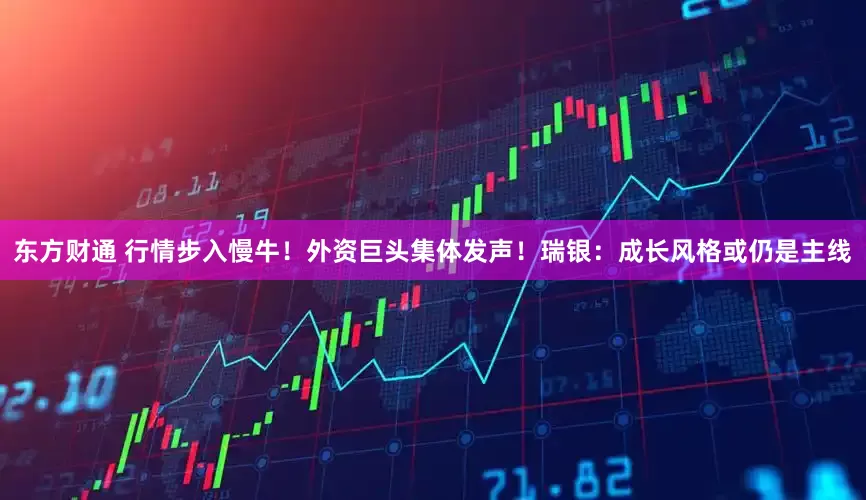 东方财通 行情步入慢牛！外资巨头集体发声！瑞银：成长风格或仍是主线