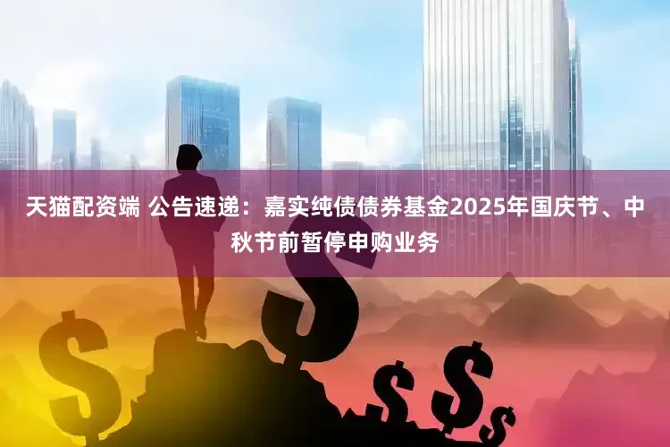 天猫配资端 公告速递：嘉实纯债债券基金2025年国庆节、中秋节前暂停申购业务