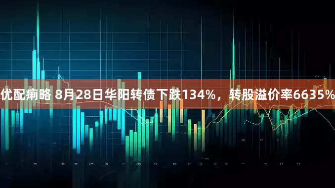 优配痢略 8月28日华阳转债下跌134%，转股溢价率6635%