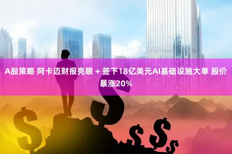 A股策略 阿卡迈财报亮眼 + 签下18亿美元AI基础设施大单 股价暴涨20%