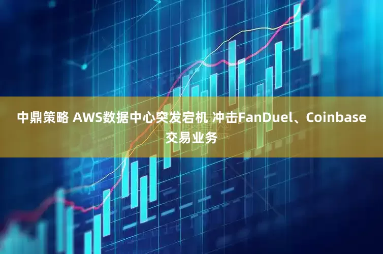 中鼎策略 AWS数据中心突发宕机 冲击FanDuel、Coinbase交易业务