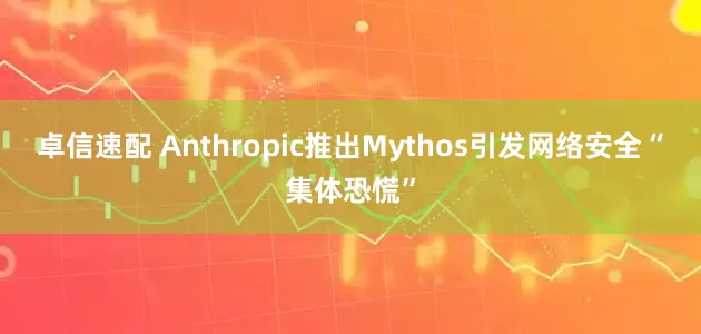 卓信速配 Anthropic推出Mythos引发网络安全“集体恐慌”