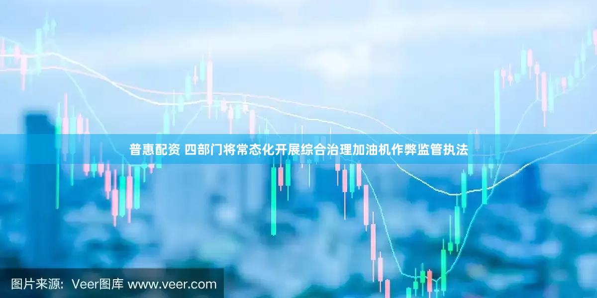 普惠配资 四部门将常态化开展综合治理加油机作弊监管执法