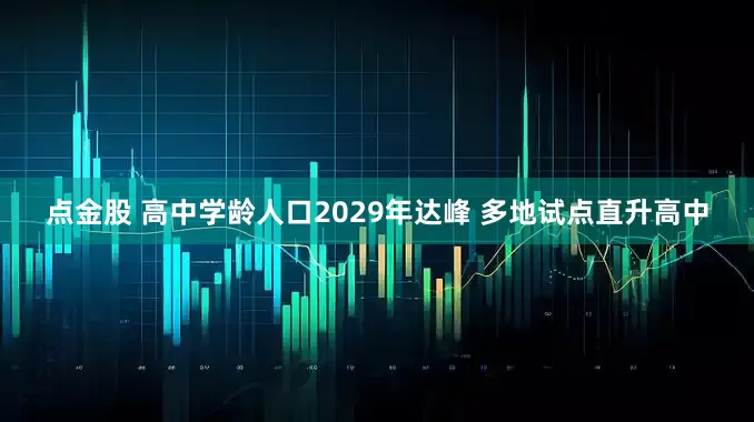 点金股 高中学龄人口2029年达峰 多地试点直升高中